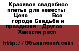 Красивое свадебное платье для невесты › Цена ­ 15 000 - Все города Свадьба и праздники » Другое   . Хакасия респ.